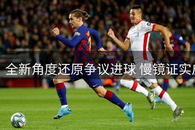 全新角度还原争议进球 慢镜证实皮球两次触臂酿无效判罚