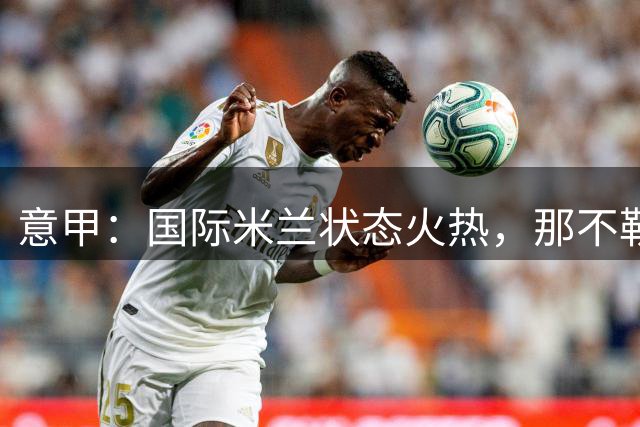 意甲：国际米兰状态火热，那不勒斯能否全身而退？国际米兰VS那不勒斯